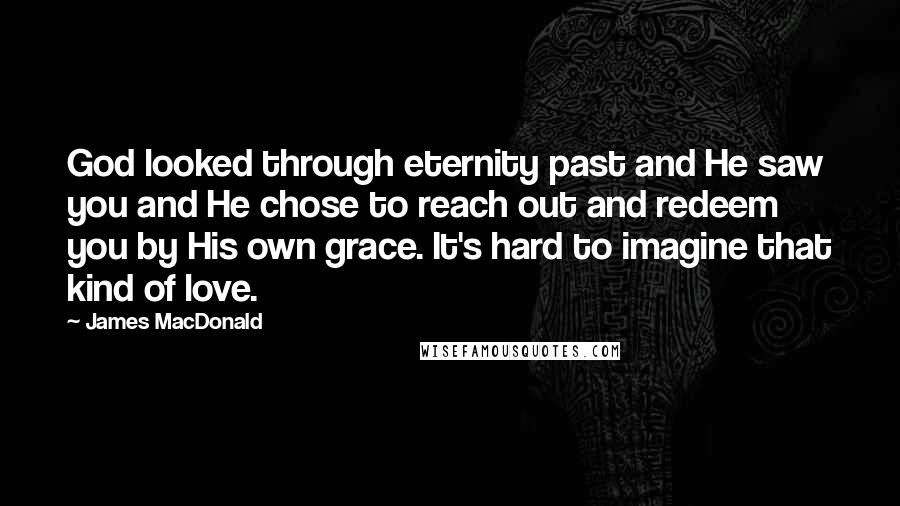 James MacDonald Quotes: God looked through eternity past and He saw you and He chose to reach out and redeem you by His own grace. It's hard to imagine that kind of love.