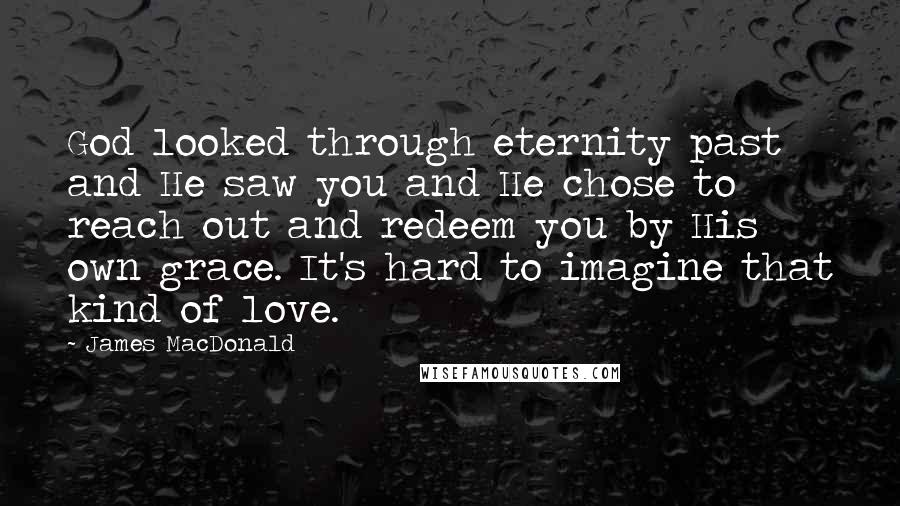 James MacDonald Quotes: God looked through eternity past and He saw you and He chose to reach out and redeem you by His own grace. It's hard to imagine that kind of love.