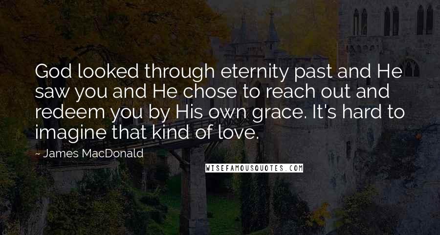 James MacDonald Quotes: God looked through eternity past and He saw you and He chose to reach out and redeem you by His own grace. It's hard to imagine that kind of love.