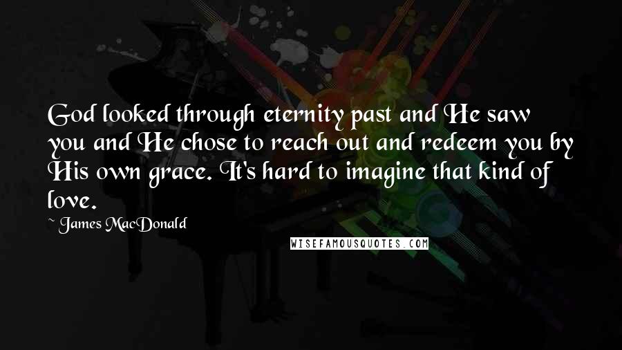 James MacDonald Quotes: God looked through eternity past and He saw you and He chose to reach out and redeem you by His own grace. It's hard to imagine that kind of love.