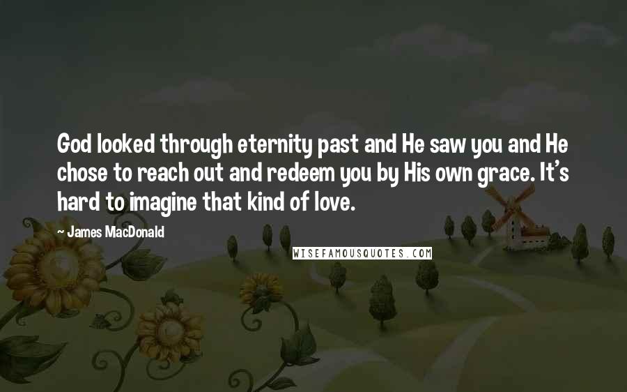 James MacDonald Quotes: God looked through eternity past and He saw you and He chose to reach out and redeem you by His own grace. It's hard to imagine that kind of love.