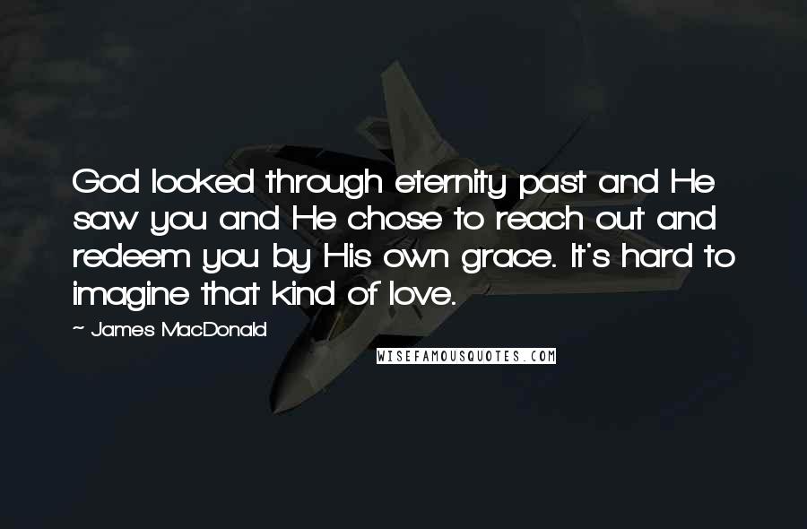 James MacDonald Quotes: God looked through eternity past and He saw you and He chose to reach out and redeem you by His own grace. It's hard to imagine that kind of love.