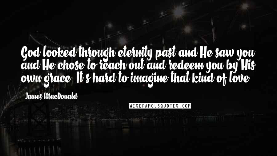 James MacDonald Quotes: God looked through eternity past and He saw you and He chose to reach out and redeem you by His own grace. It's hard to imagine that kind of love.
