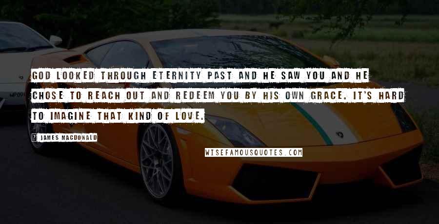 James MacDonald Quotes: God looked through eternity past and He saw you and He chose to reach out and redeem you by His own grace. It's hard to imagine that kind of love.