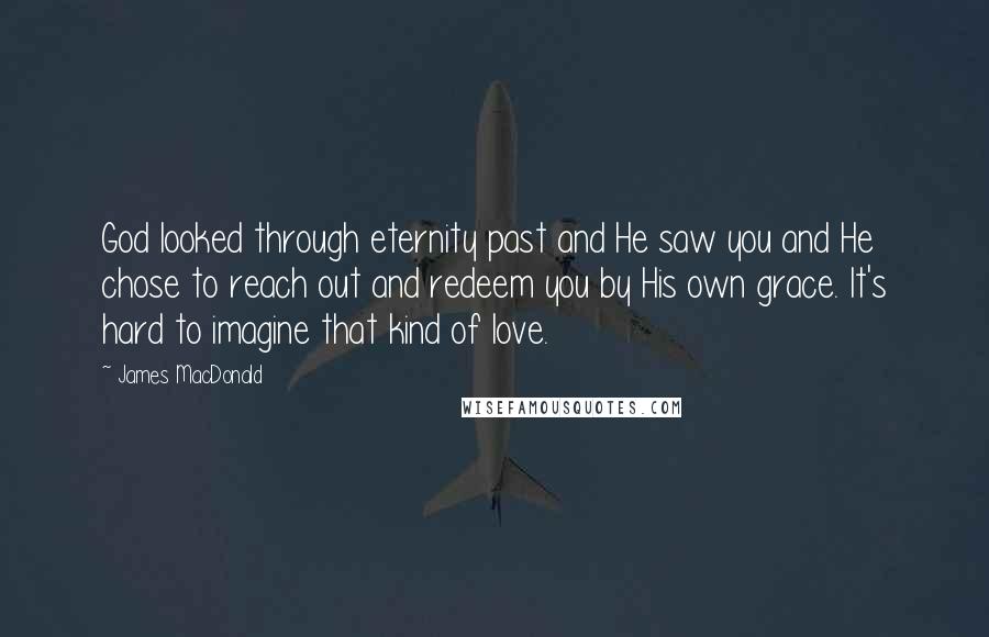 James MacDonald Quotes: God looked through eternity past and He saw you and He chose to reach out and redeem you by His own grace. It's hard to imagine that kind of love.