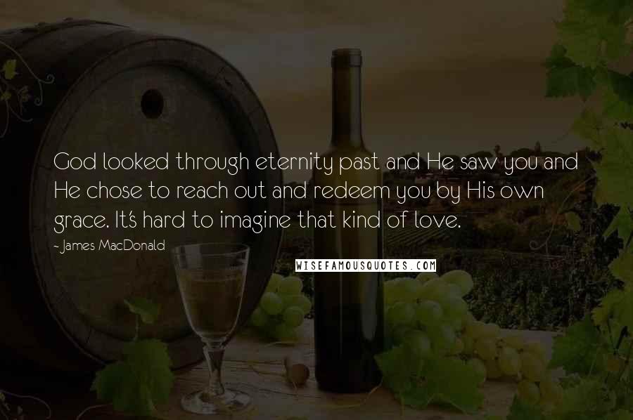James MacDonald Quotes: God looked through eternity past and He saw you and He chose to reach out and redeem you by His own grace. It's hard to imagine that kind of love.