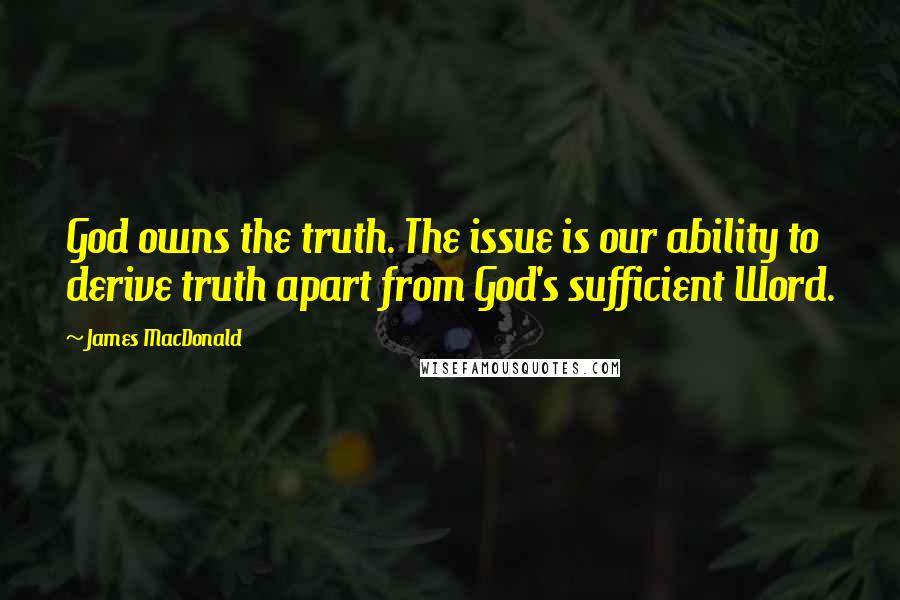 James MacDonald Quotes: God owns the truth. The issue is our ability to derive truth apart from God's sufficient Word.