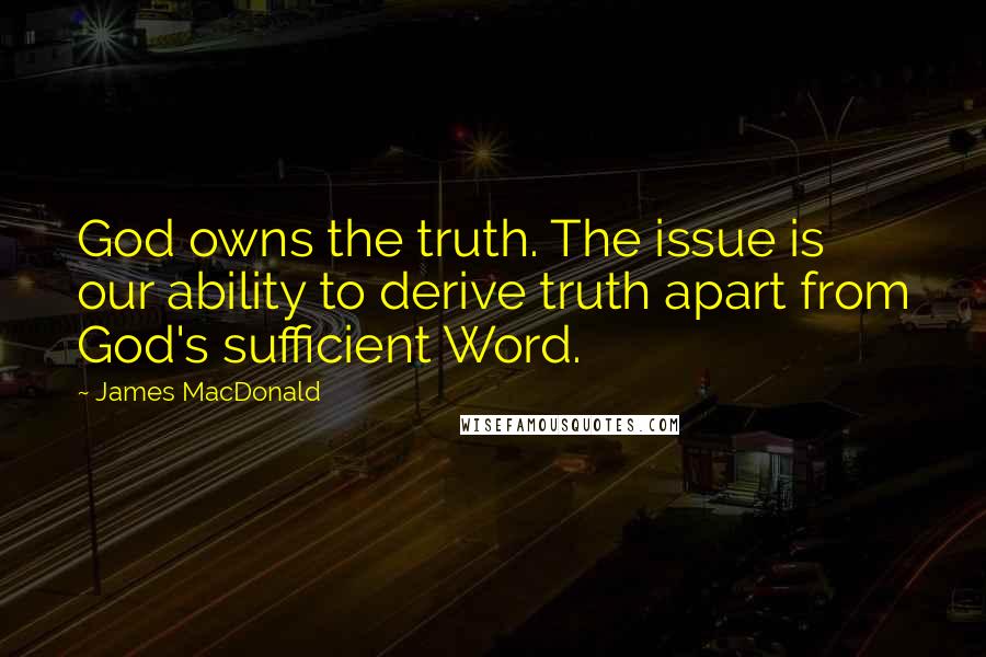 James MacDonald Quotes: God owns the truth. The issue is our ability to derive truth apart from God's sufficient Word.