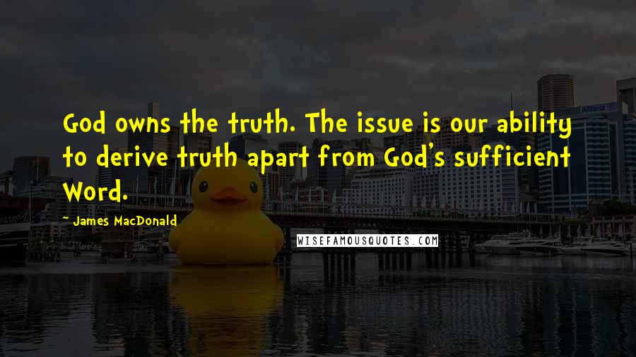 James MacDonald Quotes: God owns the truth. The issue is our ability to derive truth apart from God's sufficient Word.