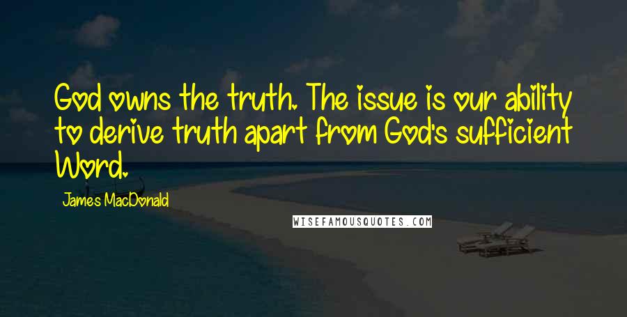 James MacDonald Quotes: God owns the truth. The issue is our ability to derive truth apart from God's sufficient Word.