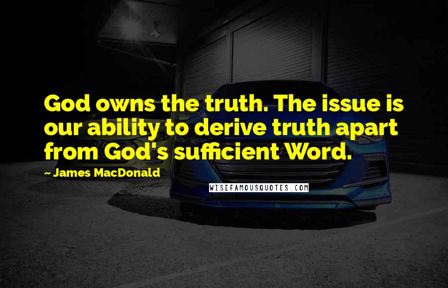 James MacDonald Quotes: God owns the truth. The issue is our ability to derive truth apart from God's sufficient Word.