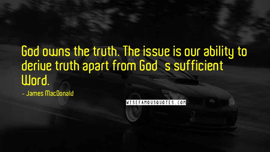 James MacDonald Quotes: God owns the truth. The issue is our ability to derive truth apart from God's sufficient Word.