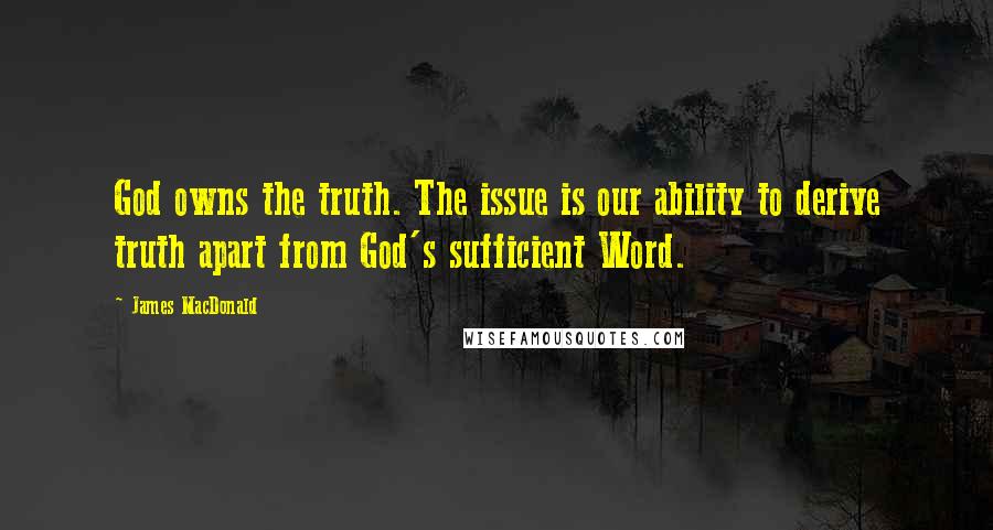 James MacDonald Quotes: God owns the truth. The issue is our ability to derive truth apart from God's sufficient Word.