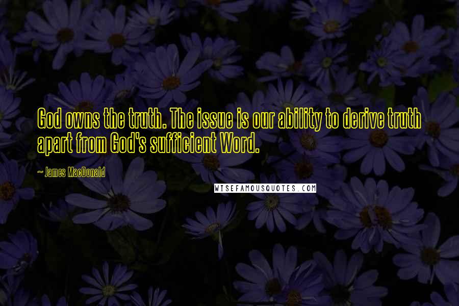 James MacDonald Quotes: God owns the truth. The issue is our ability to derive truth apart from God's sufficient Word.