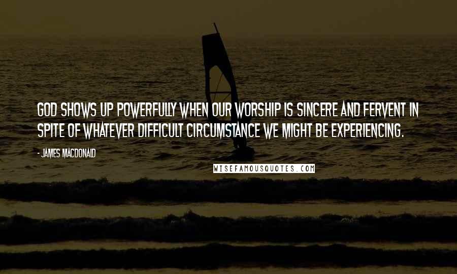 James MacDonald Quotes: God shows up powerfully when our worship is sincere and fervent in spite of whatever difficult circumstance we might be experiencing.