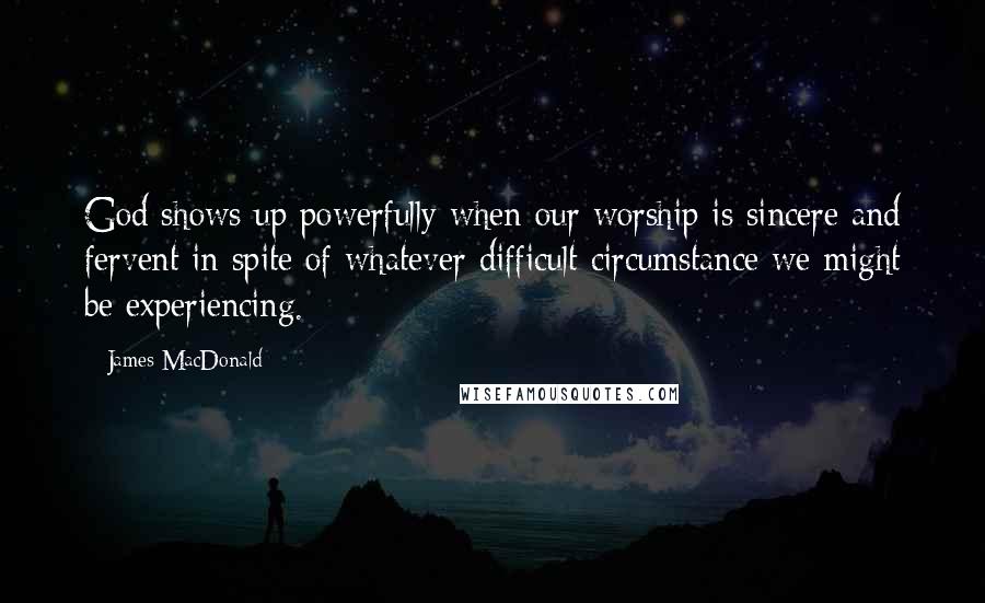 James MacDonald Quotes: God shows up powerfully when our worship is sincere and fervent in spite of whatever difficult circumstance we might be experiencing.