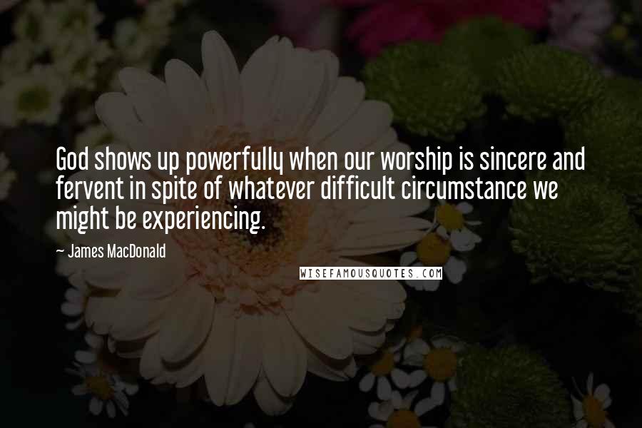 James MacDonald Quotes: God shows up powerfully when our worship is sincere and fervent in spite of whatever difficult circumstance we might be experiencing.