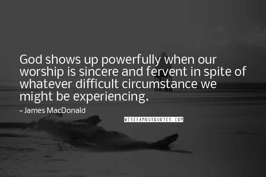 James MacDonald Quotes: God shows up powerfully when our worship is sincere and fervent in spite of whatever difficult circumstance we might be experiencing.