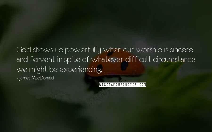 James MacDonald Quotes: God shows up powerfully when our worship is sincere and fervent in spite of whatever difficult circumstance we might be experiencing.