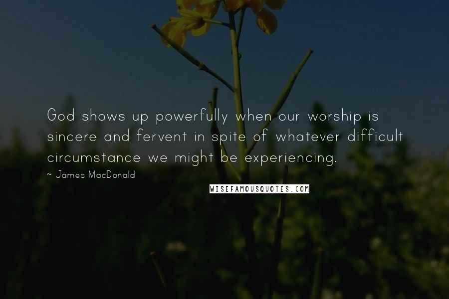 James MacDonald Quotes: God shows up powerfully when our worship is sincere and fervent in spite of whatever difficult circumstance we might be experiencing.