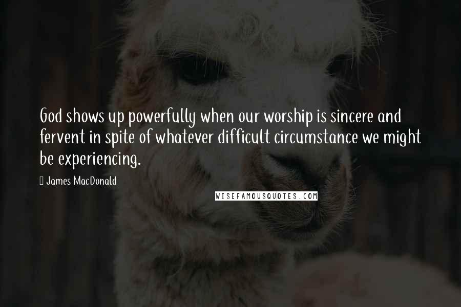 James MacDonald Quotes: God shows up powerfully when our worship is sincere and fervent in spite of whatever difficult circumstance we might be experiencing.