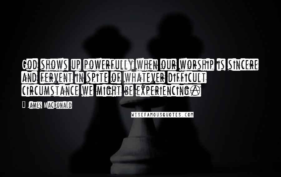 James MacDonald Quotes: God shows up powerfully when our worship is sincere and fervent in spite of whatever difficult circumstance we might be experiencing.