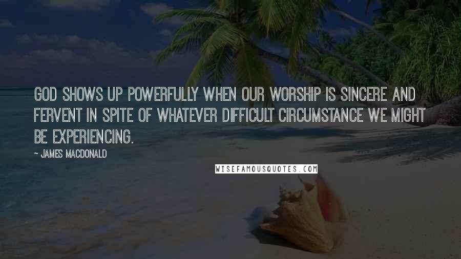 James MacDonald Quotes: God shows up powerfully when our worship is sincere and fervent in spite of whatever difficult circumstance we might be experiencing.