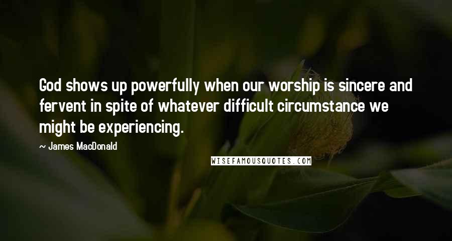 James MacDonald Quotes: God shows up powerfully when our worship is sincere and fervent in spite of whatever difficult circumstance we might be experiencing.