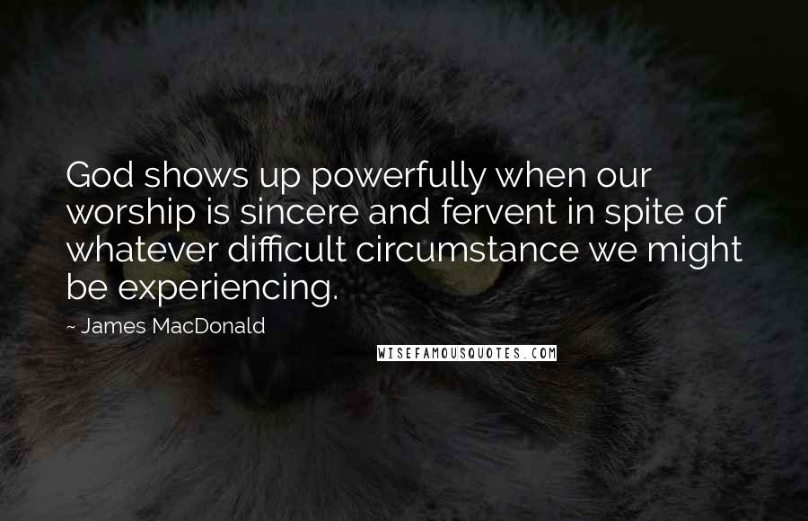 James MacDonald Quotes: God shows up powerfully when our worship is sincere and fervent in spite of whatever difficult circumstance we might be experiencing.