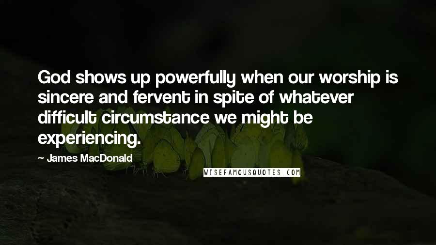 James MacDonald Quotes: God shows up powerfully when our worship is sincere and fervent in spite of whatever difficult circumstance we might be experiencing.