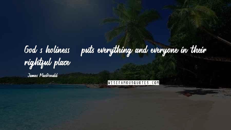 James MacDonald Quotes: God's holiness ... puts everything and everyone in their rightful place.