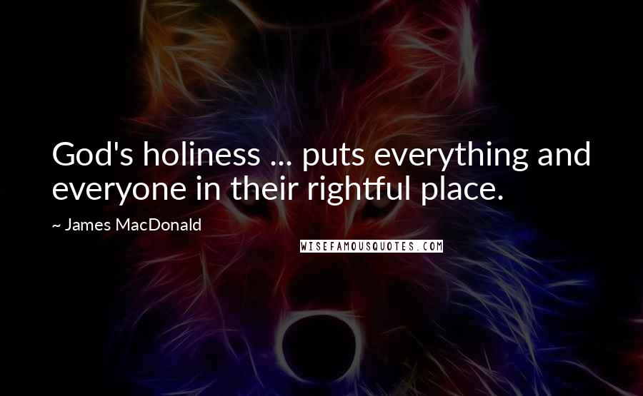 James MacDonald Quotes: God's holiness ... puts everything and everyone in their rightful place.