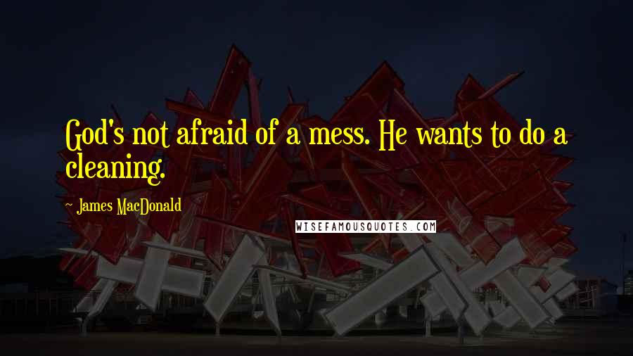 James MacDonald Quotes: God's not afraid of a mess. He wants to do a cleaning.