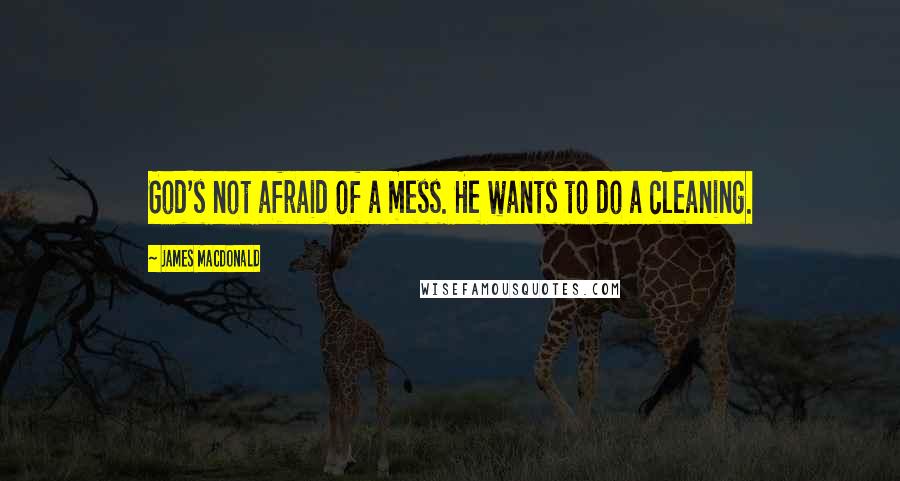 James MacDonald Quotes: God's not afraid of a mess. He wants to do a cleaning.