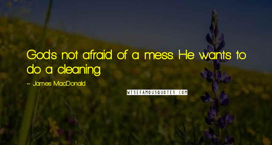 James MacDonald Quotes: God's not afraid of a mess. He wants to do a cleaning.