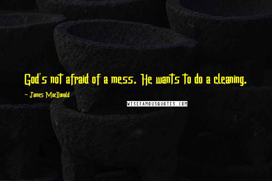 James MacDonald Quotes: God's not afraid of a mess. He wants to do a cleaning.
