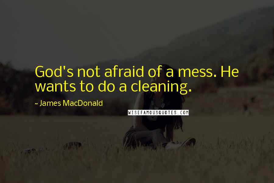 James MacDonald Quotes: God's not afraid of a mess. He wants to do a cleaning.