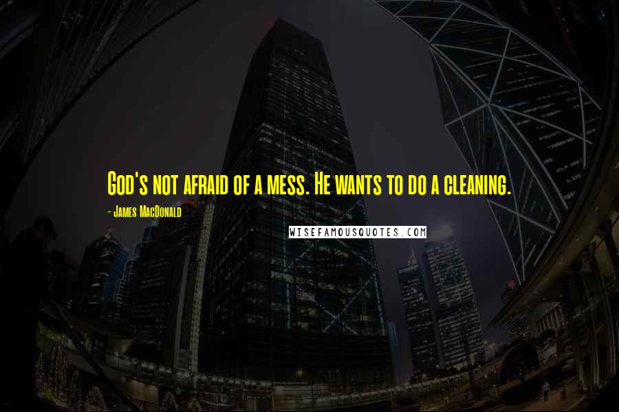 James MacDonald Quotes: God's not afraid of a mess. He wants to do a cleaning.