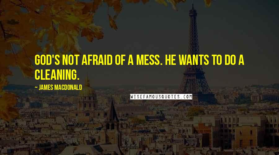 James MacDonald Quotes: God's not afraid of a mess. He wants to do a cleaning.