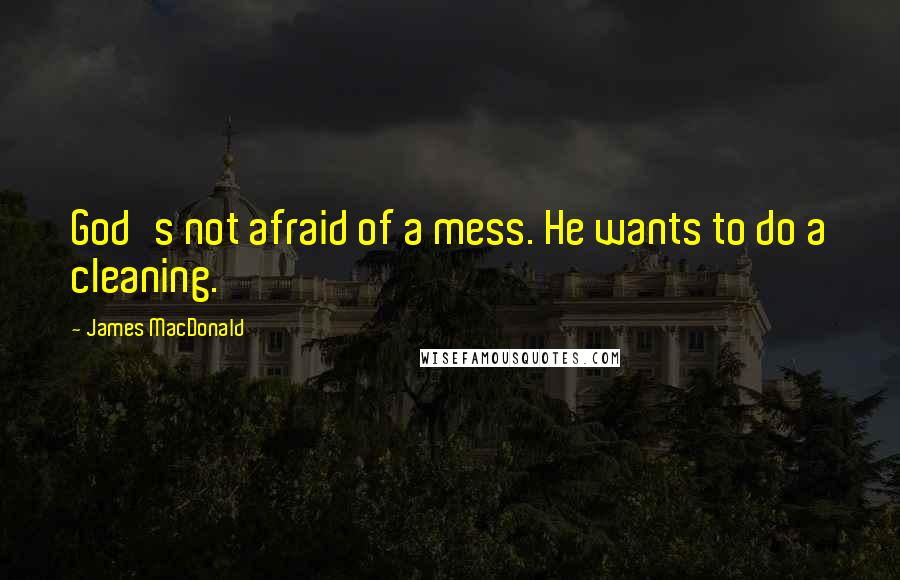 James MacDonald Quotes: God's not afraid of a mess. He wants to do a cleaning.