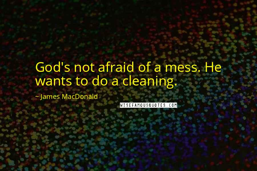 James MacDonald Quotes: God's not afraid of a mess. He wants to do a cleaning.