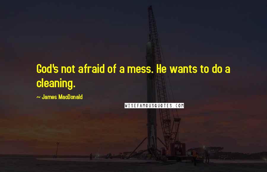 James MacDonald Quotes: God's not afraid of a mess. He wants to do a cleaning.