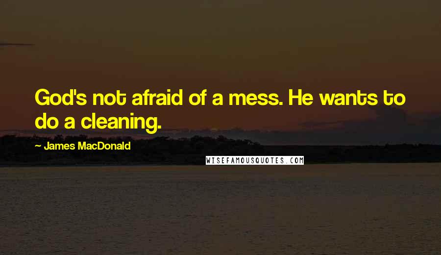 James MacDonald Quotes: God's not afraid of a mess. He wants to do a cleaning.