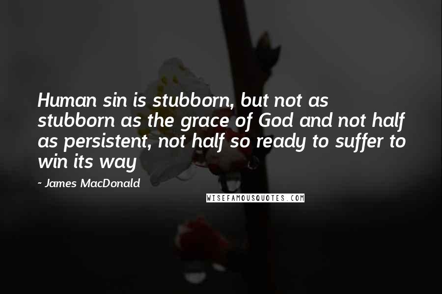 James MacDonald Quotes: Human sin is stubborn, but not as stubborn as the grace of God and not half as persistent, not half so ready to suffer to win its way