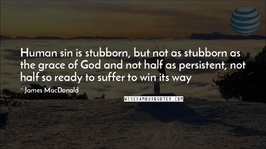 James MacDonald Quotes: Human sin is stubborn, but not as stubborn as the grace of God and not half as persistent, not half so ready to suffer to win its way