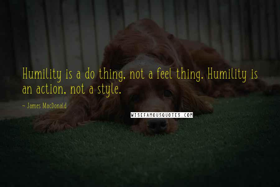 James MacDonald Quotes: Humility is a do thing, not a feel thing. Humility is an action, not a style.