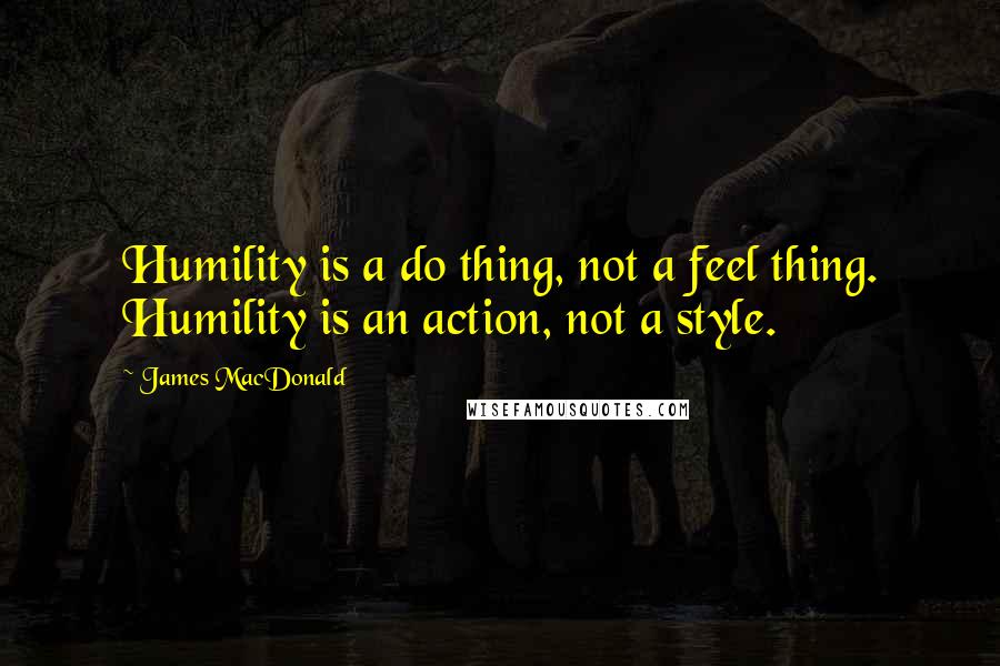 James MacDonald Quotes: Humility is a do thing, not a feel thing. Humility is an action, not a style.
