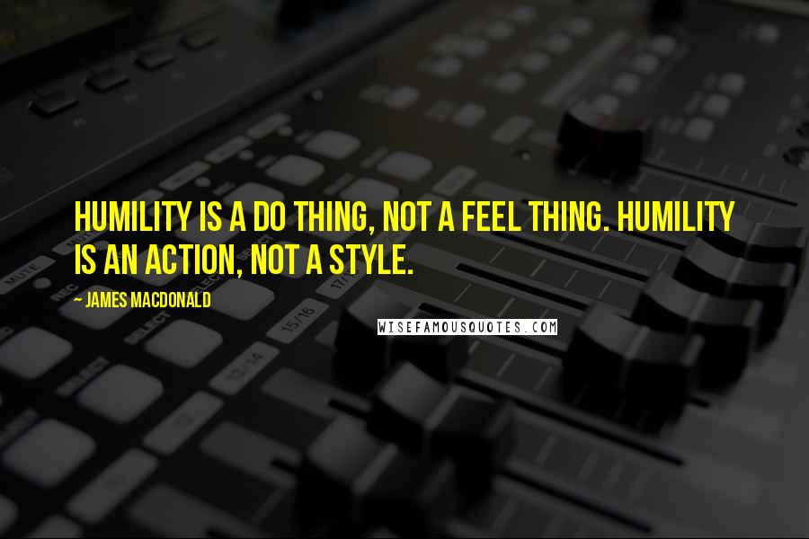 James MacDonald Quotes: Humility is a do thing, not a feel thing. Humility is an action, not a style.