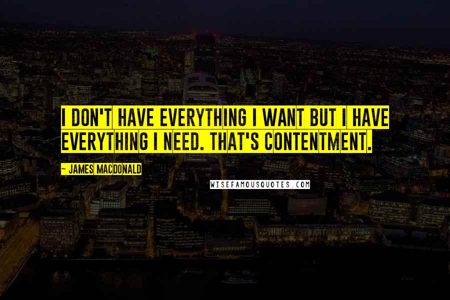 James MacDonald Quotes: I don't have everything I want but I have everything I need. That's contentment.