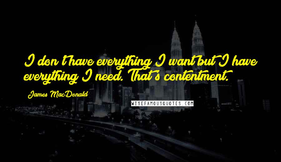 James MacDonald Quotes: I don't have everything I want but I have everything I need. That's contentment.